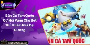 Bắn Cá Tam Quốc Cơ Hội Vàng Cho Bet Thủ Khám Phá Đại Dương