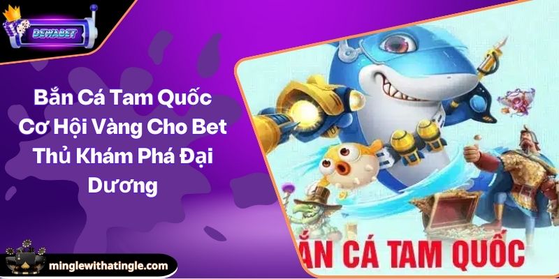 Bắn Cá Tam Quốc Cơ Hội Vàng Cho Bet Thủ Khám Phá Đại Dương